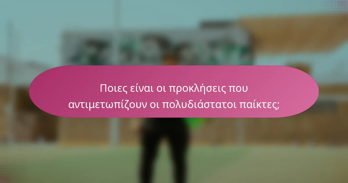 Ποιες είναι οι προκλήσεις που αντιμετωπίζουν οι πολυδιάστατοι παίκτες;