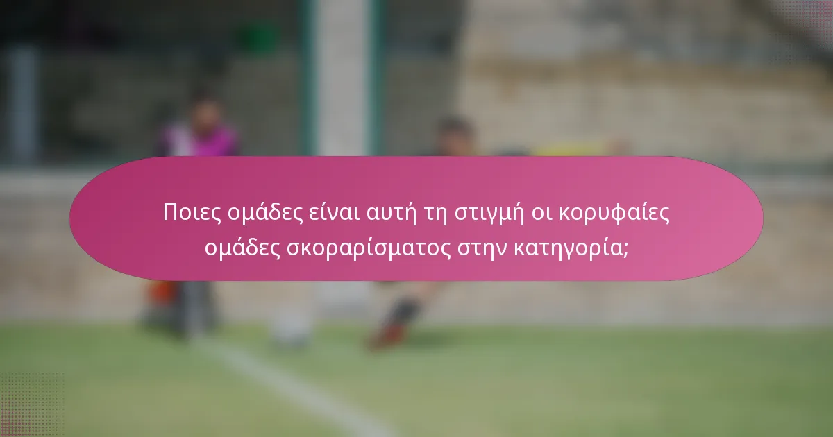 Ποιες ομάδες είναι αυτή τη στιγμή οι κορυφαίες ομάδες σκοραρίσματος στην κατηγορία;