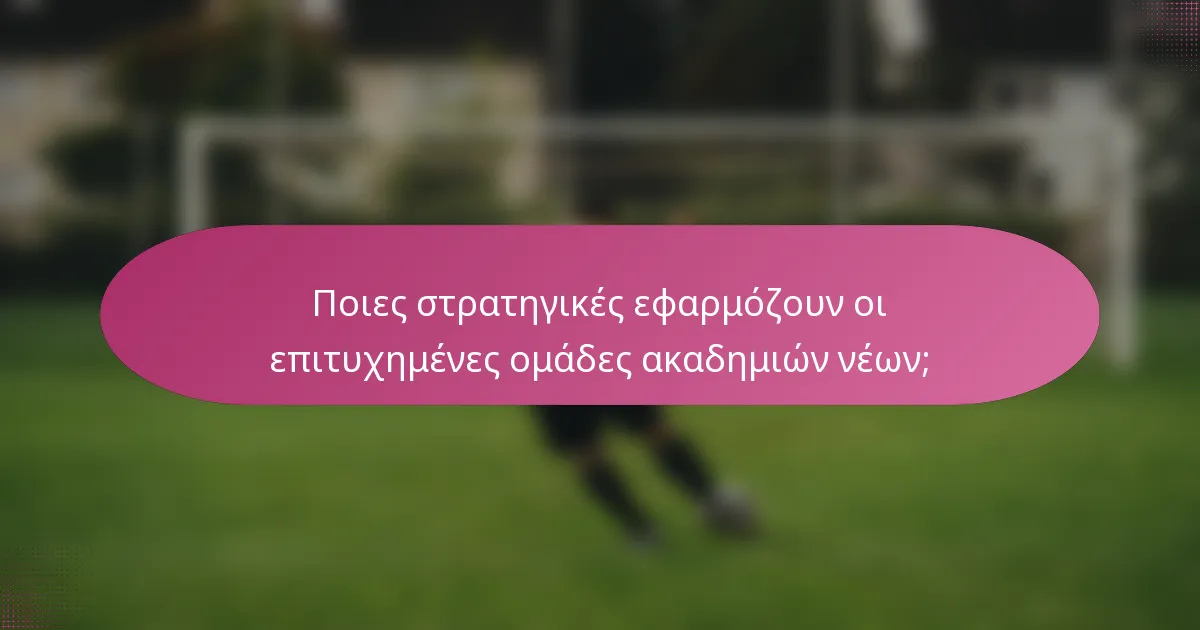 Ποιες στρατηγικές εφαρμόζουν οι επιτυχημένες ομάδες ακαδημιών νέων;