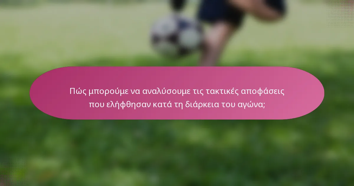 Πώς μπορούμε να αναλύσουμε τις τακτικές αποφάσεις που ελήφθησαν κατά τη διάρκεια του αγώνα;